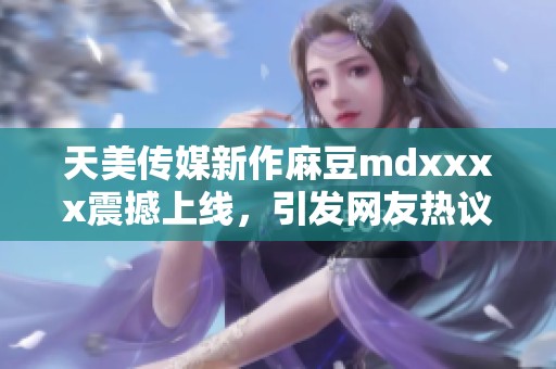 天美传媒新作麻豆mdxxxx震撼上线，引发网友热议