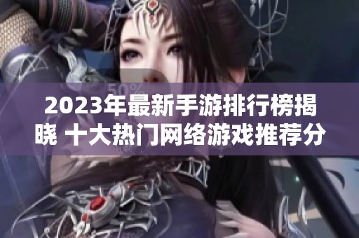 2023年最新手游排行榜揭晓 十大热门网络游戏推荐分享