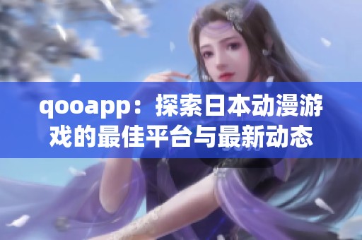 qooapp：探索日本动漫游戏的最佳平台与最新动态