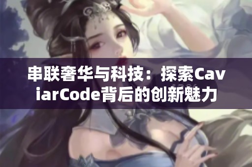 串联奢华与科技：探索CaviarCode背后的创新魅力