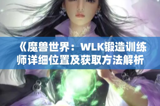 《魔兽世界：WLK锻造训练师详细位置及获取方法解析》