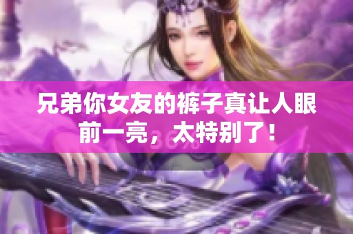 兄弟你女友的裤子真让人眼前一亮，太特别了！