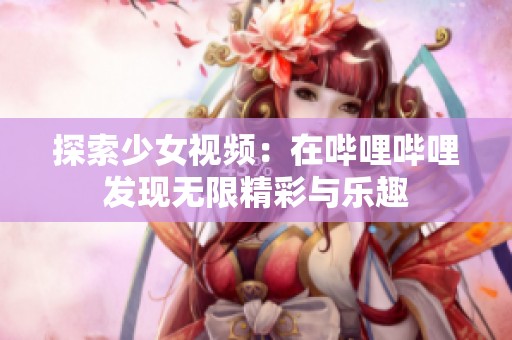 探索少女视频：在哔哩哔哩发现无限精彩与乐趣