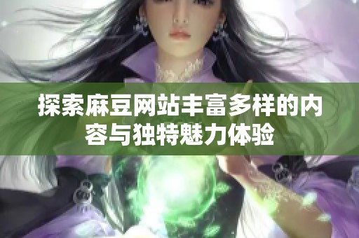 探索麻豆网站丰富多样的内容与独特魅力体验