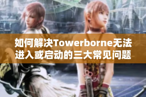 如何解决Towerborne无法进入或启动的三大常见问题