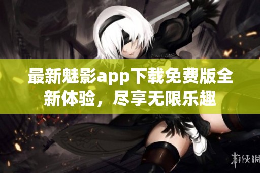 最新魅影app下载免费版全新体验，尽享无限乐趣