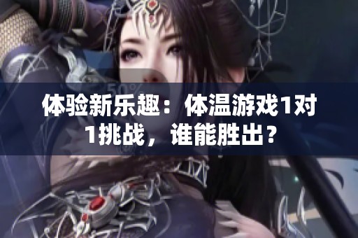 体验新乐趣：体温游戏1对1挑战，谁能胜出？