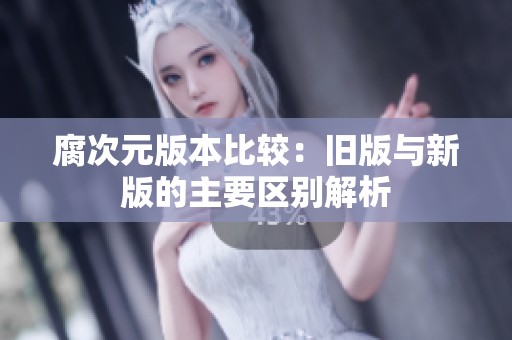 腐次元版本比较：旧版与新版的主要区别解析