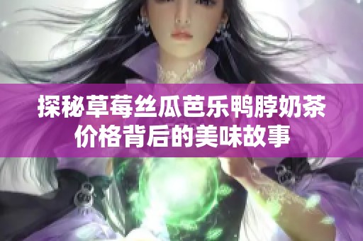 探秘草莓丝瓜芭乐鸭脖奶茶价格背后的美味故事