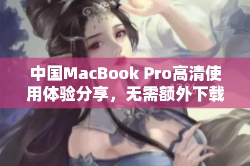 中国MacBook Pro高清使用体验分享，无需额外下载步骤