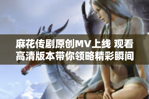 麻花传剧原创MV上线 观看高清版本带你领略精彩瞬间