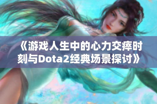 《游戏人生中的心力交瘁时刻与Dota2经典场景探讨》