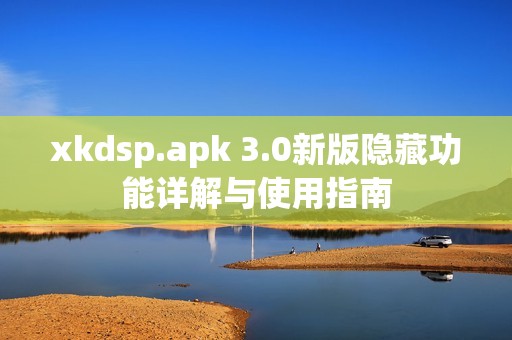 xkdsp.apk 3.0新版隐藏功能详解与使用指南