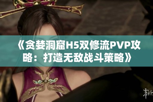 《贪婪洞窟H5双修流PVP攻略：打造无敌战斗策略》