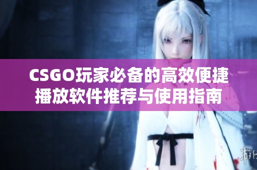 CSGO玩家必备的高效便捷播放软件推荐与使用指南