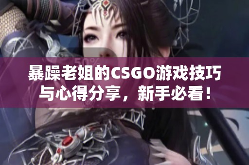 暴躁老姐的CSGO游戏技巧与心得分享，新手必看！