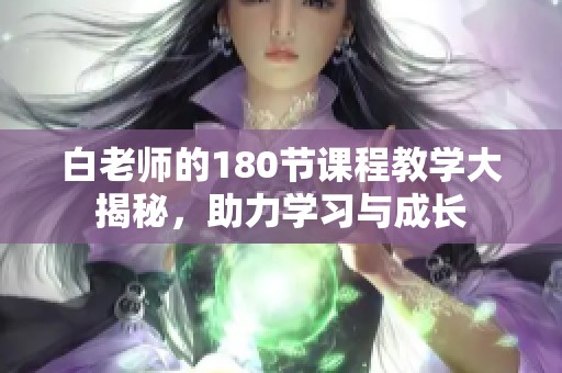 白老师的180节课程教学大揭秘，助力学习与成长