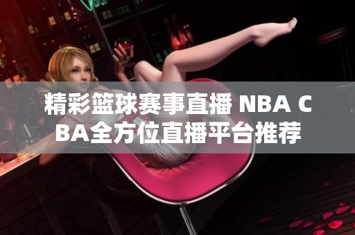 精彩篮球赛事直播 NBA CBA全方位直播平台推荐