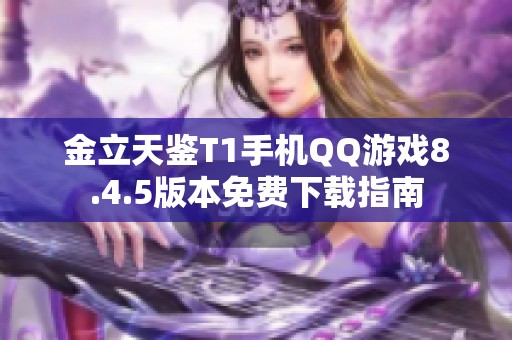 金立天鉴T1手机QQ游戏8.4.5版本免费下载指南