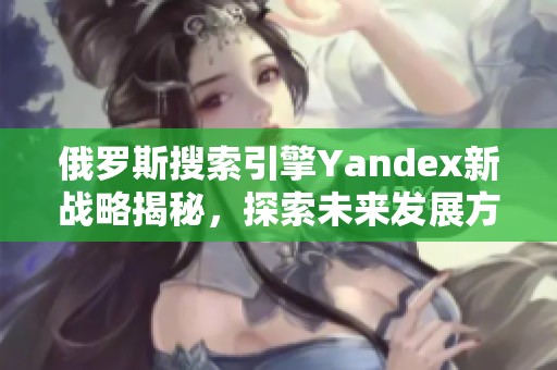 俄罗斯搜索引擎Yandex新战略揭秘，探索未来发展方向