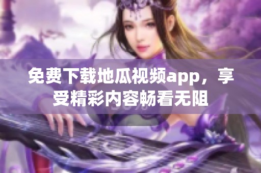 免费下载地瓜视频app，享受精彩内容畅看无阻