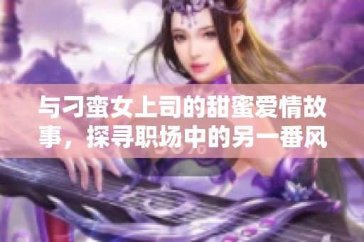 与刁蛮女上司的甜蜜爱情故事，探寻职场中的另一番风景