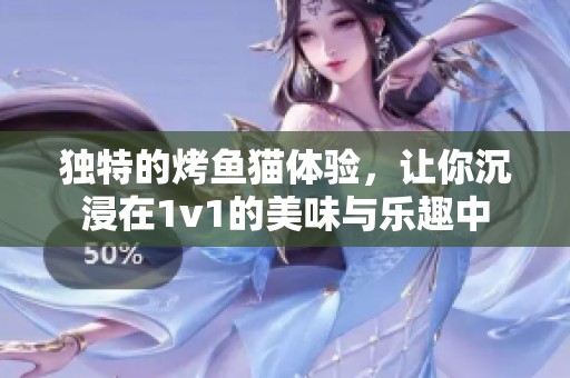 独特的烤鱼猫体验，让你沉浸在1v1的美味与乐趣中