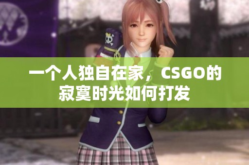 一个人独自在家，CSGO的寂寞时光如何打发