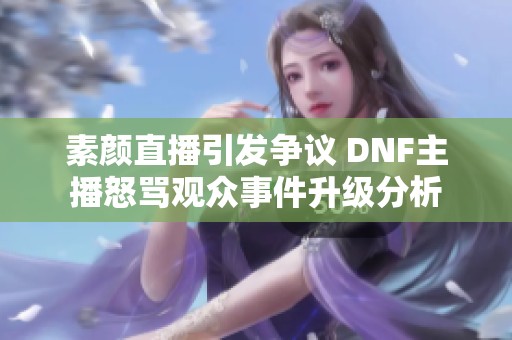 素颜直播引发争议 DNF主播怒骂观众事件升级分析