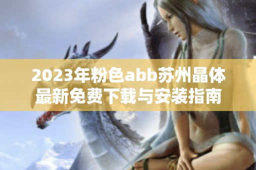 2023年粉色abb苏州晶体最新免费下载与安装指南