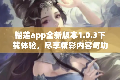 榴莲app全新版本1.0.3下载体验，尽享精彩内容与功能