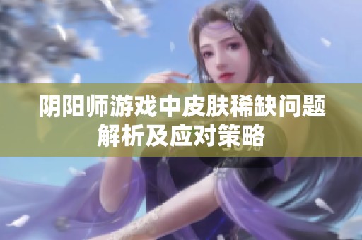 阴阳师游戏中皮肤稀缺问题解析及应对策略