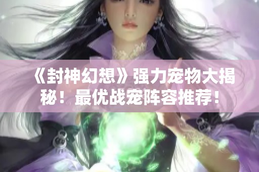 《封神幻想》强力宠物大揭秘！最优战宠阵容推荐！