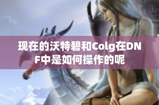 现在的沃特碧和Colg在DNF中是如何操作的呢