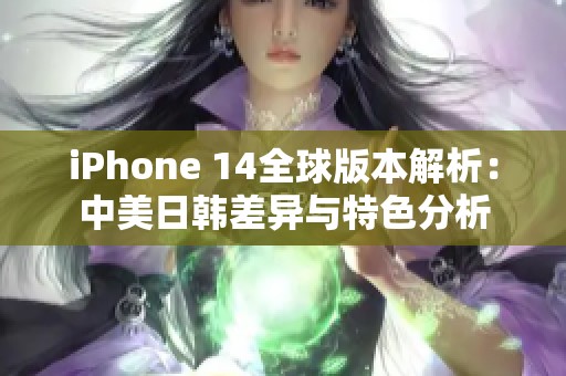 iPhone 14全球版本解析：中美日韩差异与特色分析