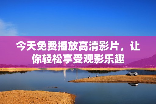 今天免费播放高清影片，让你轻松享受观影乐趣