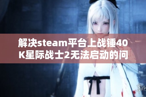 解决steam平台上战锤40K星际战士2无法启动的问题指南