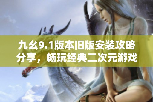 九幺9.1版本旧版安装攻略分享，畅玩经典二次元游戏技巧