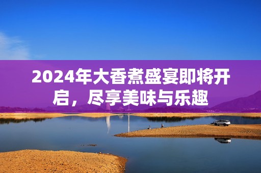 2024年大香煮盛宴即将开启，尽享美味与乐趣