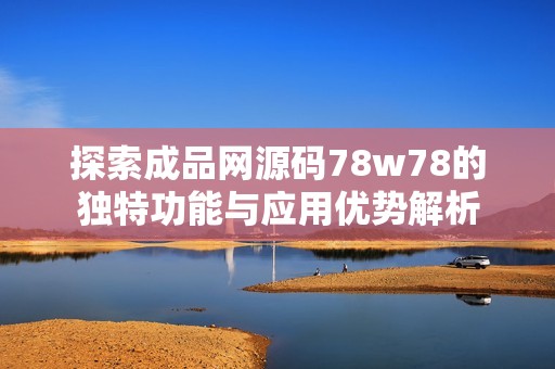 探索成品网源码78w78的独特功能与应用优势解析