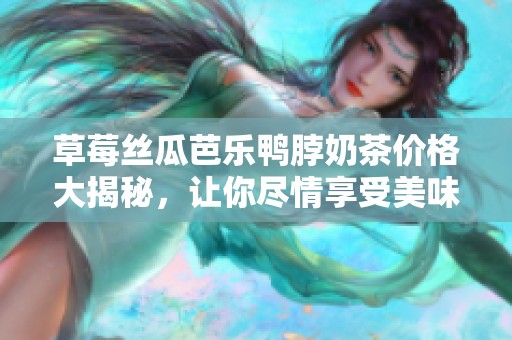 草莓丝瓜芭乐鸭脖奶茶价格大揭秘，让你尽情享受美味与实惠