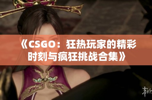 《CSGO：狂热玩家的精彩时刻与疯狂挑战合集》