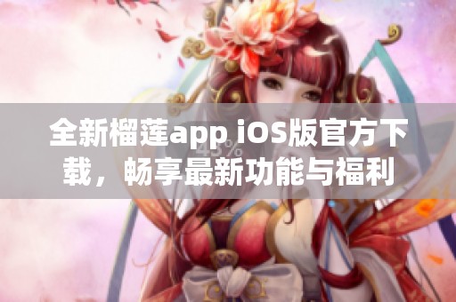 全新榴莲app iOS版官方下载，畅享最新功能与福利