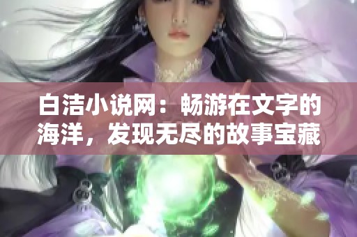 白洁小说网：畅游在文字的海洋，发现无尽的故事宝藏