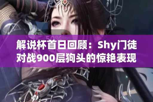 解说杯首日回顾：Shy门徒对战900层狗头的惊艳表现