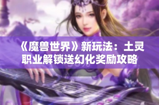 《魔兽世界》新玩法：土灵职业解锁送幻化奖励攻略