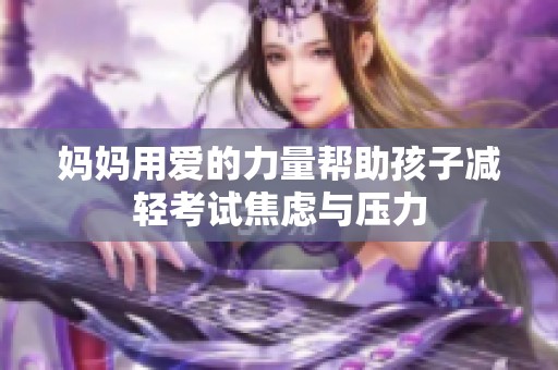 妈妈用爱的力量帮助孩子减轻考试焦虑与压力