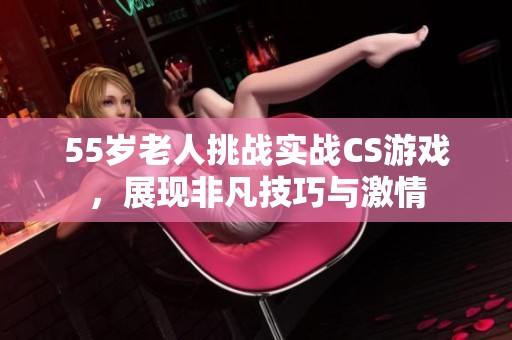 55岁老人挑战实战CS游戏，展现非凡技巧与激情