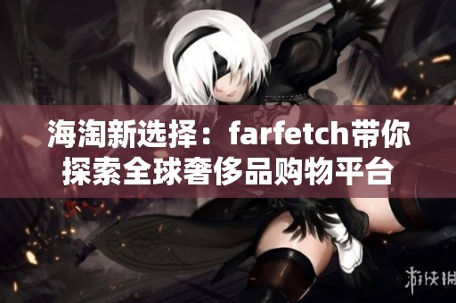 海淘新选择：farfetch带你探索全球奢侈品购物平台