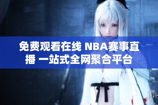 免费观看在线 NBA赛事直播 一站式全网聚合平台